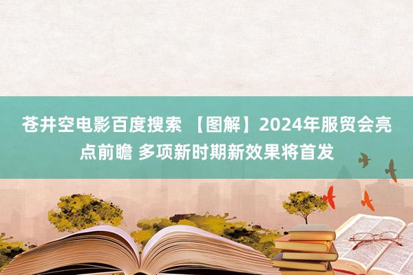 苍井空电影百度搜索 【图解】2024年服贸会亮点前瞻 多项新时期新效果将首发