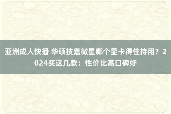 亚洲成人快播 华硕技嘉微星哪个显卡得住持用？2024买这几款：性价比高口碑好