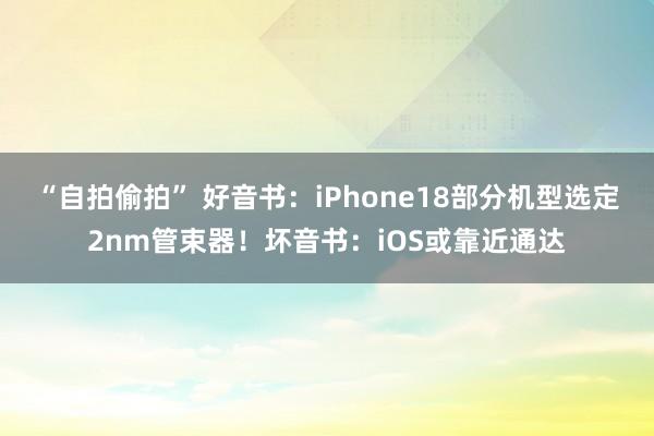 “自拍偷拍” 好音书：iPhone18部分机型选定2nm管束器！坏音书：iOS或靠近通达