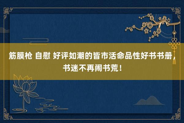 筋膜枪 自慰 好评如潮的皆市活命品性好书书册，书迷不再闹书荒！