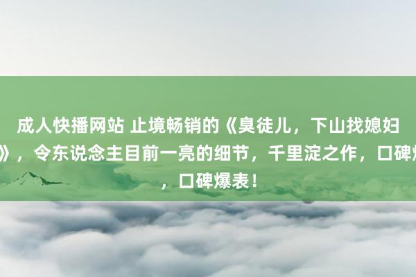 成人快播网站 止境畅销的《臭徒儿，下山找媳妇去吧》，令东说念主目前一亮的细节，千里淀之作，口碑爆表！