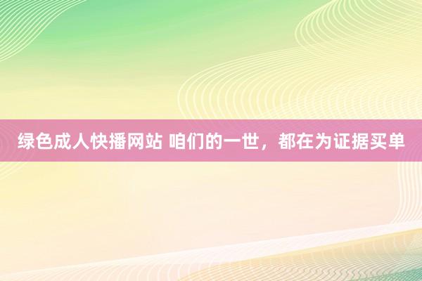 绿色成人快播网站 咱们的一世，都在为证据买单