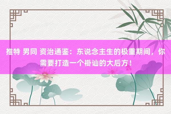 推特 男同 资治通鉴：东说念主生的极重期间，你需要打造一个褂讪的大后方！