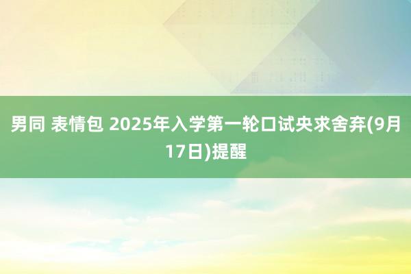 男同 表情包 2025年入学第一轮口试央求舍弃(9月17日)提醒