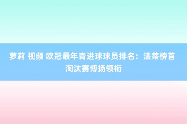 萝莉 视频 欧冠最年青进球球员排名：法蒂榜首 淘汰赛博扬领衔