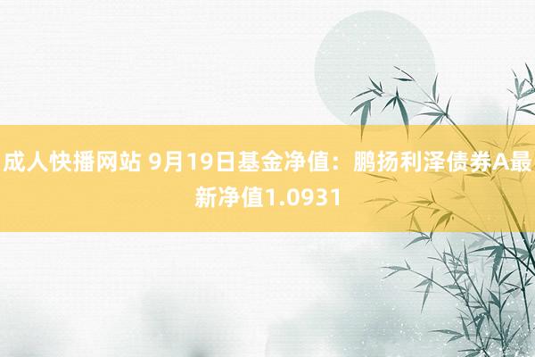 成人快播网站 9月19日基金净值：鹏扬利泽债券A最新净值1.0931