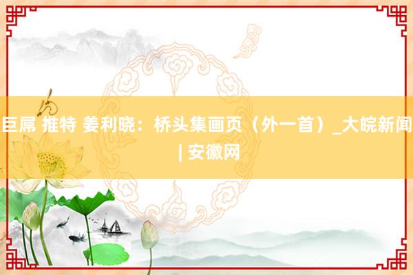 巨屌 推特 姜利晓：桥头集画页（外一首）_大皖新闻 | 安徽网