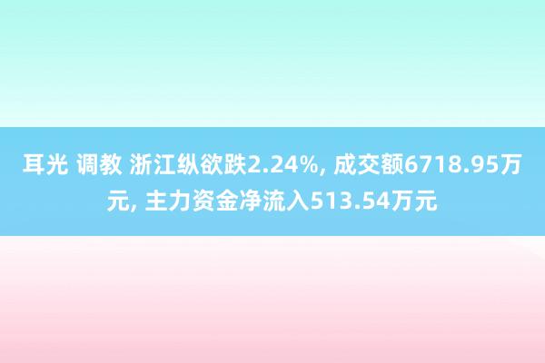 耳光 调教 浙江纵欲跌2.24%， 成交额6718.95万元， 主力资金净流入513.54万元