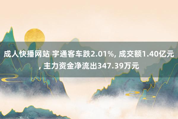 成人快播网站 宇通客车跌2.01%， 成交额1.40亿元， 主力资金净流出347.39万元