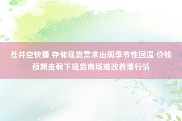 苍井空快播 存储现货需求出现季节性回温 价钱预期走弱下现货商场难改着落行情