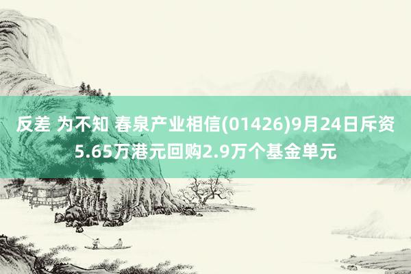 反差 为不知 春泉产业相信(01426)9月24日斥资5.65万港元回购2.9万个基金单元