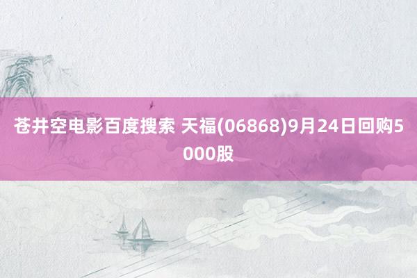 苍井空电影百度搜索 天福(06868)9月24日回购5000股