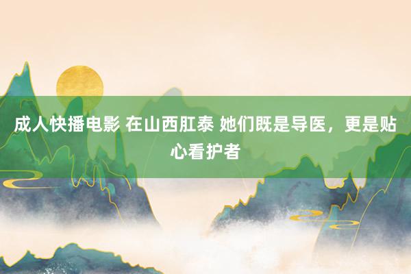 成人快播电影 在山西肛泰 她们既是导医，更是贴心看护者