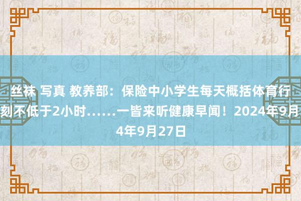 丝袜 写真 教养部：保险中小学生每天概括体育行为时刻不低于2小时……一皆来听健康早闻！2024年9月27日