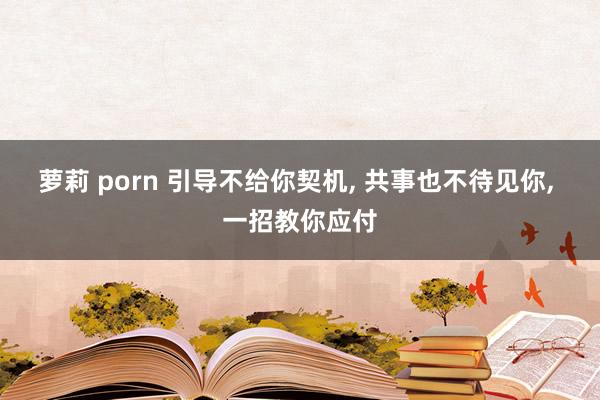 萝莉 porn 引导不给你契机， 共事也不待见你， 一招教你应付