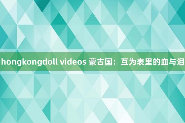 hongkongdoll videos 蒙古国：互为表里的血与泪