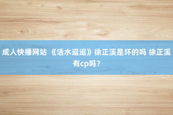 成人快播网站 《活水迢迢》徐正溪是坏的吗 徐正溪有cp吗？