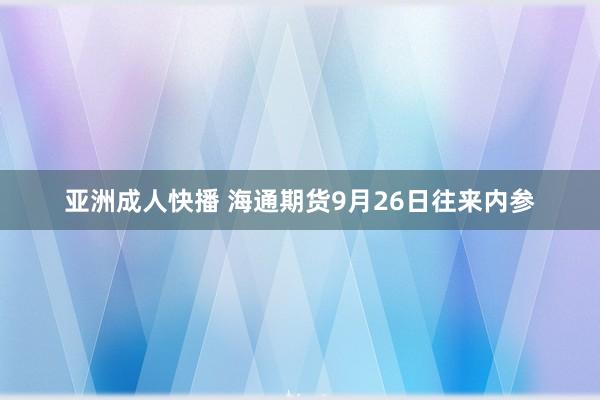 亚洲成人快播 海通期货9月26日往来内参