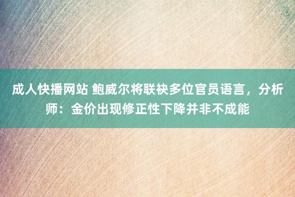 成人快播网站 鲍威尔将联袂多位官员语言，分析师：金价出现修正性下降并非不成能