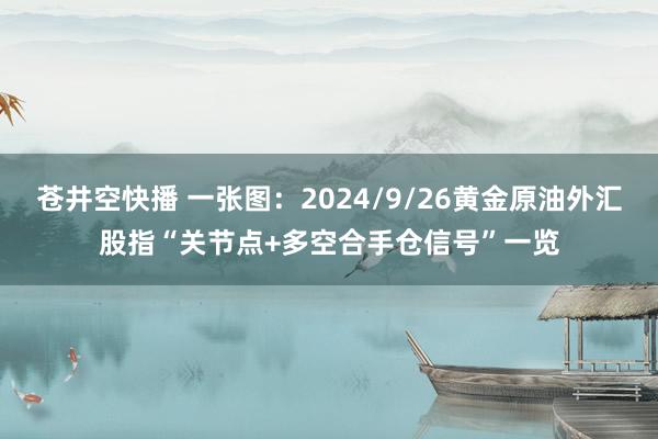 苍井空快播 一张图：2024/9/26黄金原油外汇股指“关节点+多空合手仓信号”一览