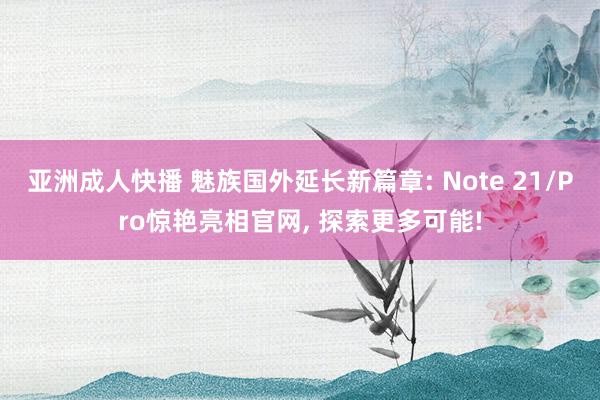 亚洲成人快播 魅族国外延长新篇章: Note 21/Pro惊艳亮相官网， 探索更多可能!