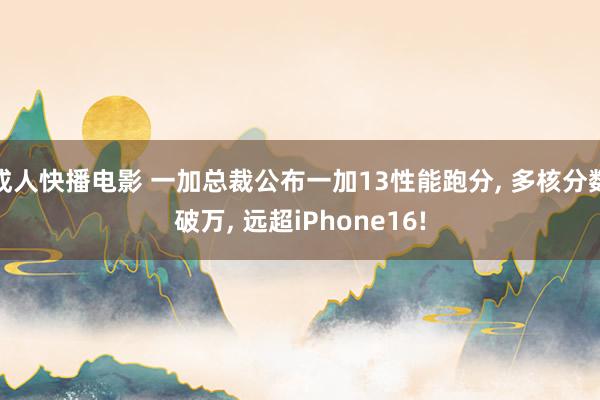 成人快播电影 一加总裁公布一加13性能跑分， 多核分数破万， 远超iPhone16!