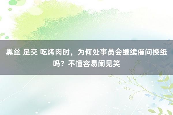 黑丝 足交 吃烤肉时，为何处事员会继续催问换纸吗？不懂容易闹见笑