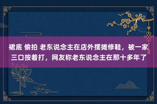 裙底 偷拍 老东说念主在店外摆摊修鞋，被一家三口按着打，网友称老东说念主在那十多年了