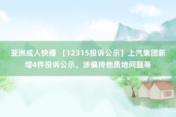 亚洲成人快播 【12315投诉公示】上汽集团新增4件投诉公示，涉偏持他质地问题等