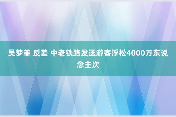 吴梦菲 反差 中老铁路发送游客浮松4000万东说念主次