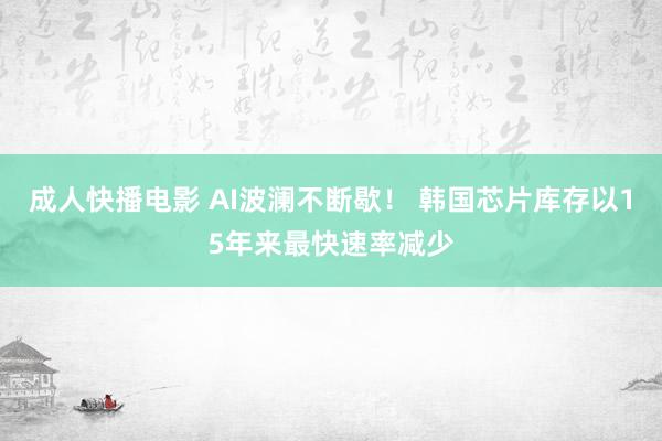 成人快播电影 AI波澜不断歇！ 韩国芯片库存以15年来最快速率减少