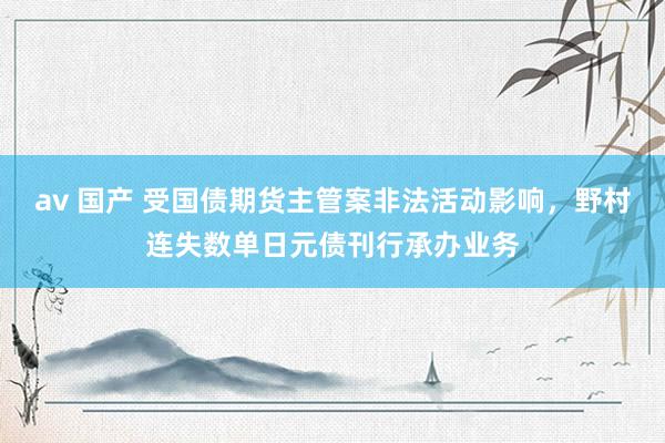 av 国产 受国债期货主管案非法活动影响，野村连失数单日元债刊行承办业务