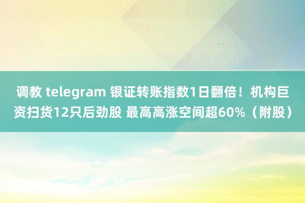 调教 telegram 银证转账指数1日翻倍！机构巨资扫货12只后劲股 最高高涨空间超60%（附股）