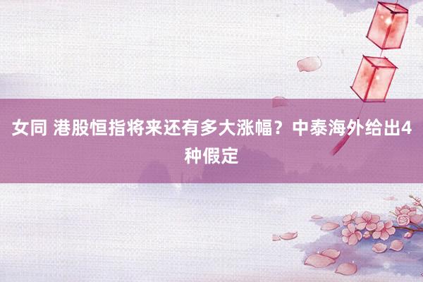 女同 港股恒指将来还有多大涨幅？中泰海外给出4种假定