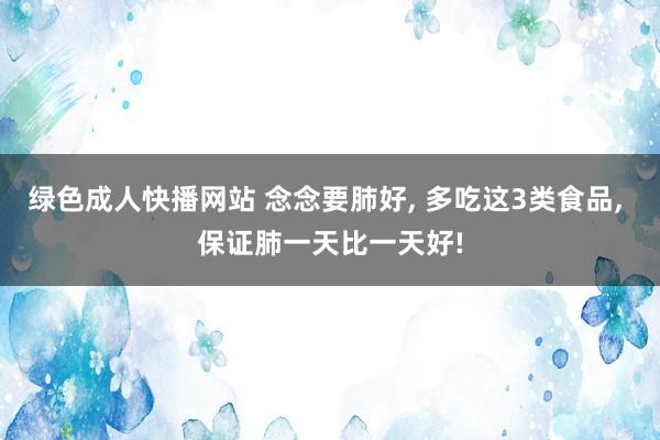 绿色成人快播网站 念念要肺好， 多吃这3类食品， 保证肺一天比一天好!