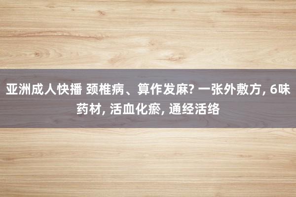 亚洲成人快播 颈椎病、算作发麻? 一张外敷方， 6味药材， 活血化瘀， 通经活络