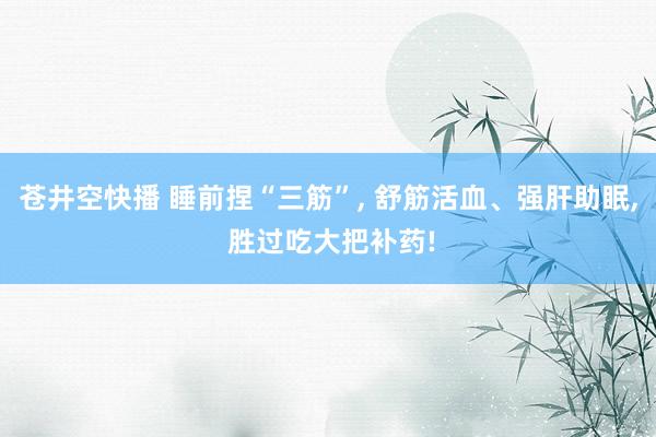 苍井空快播 睡前捏“三筋”， 舒筋活血、强肝助眠， 胜过吃大把补药!