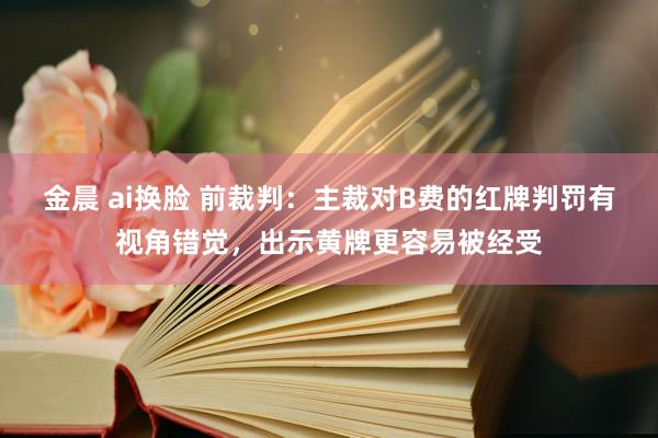 金晨 ai换脸 前裁判：主裁对B费的红牌判罚有视角错觉，出示黄牌更容易被经受