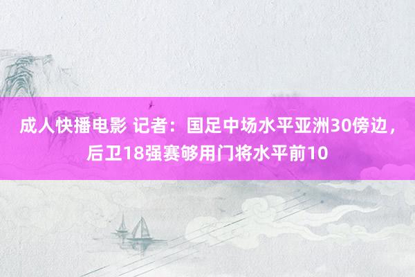 成人快播电影 记者：国足中场水平亚洲30傍边，后卫18强赛够用门将水平前10