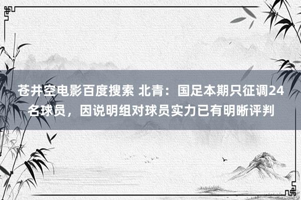 苍井空电影百度搜索 北青：国足本期只征调24名球员，因说明组对球员实力已有明晰评判