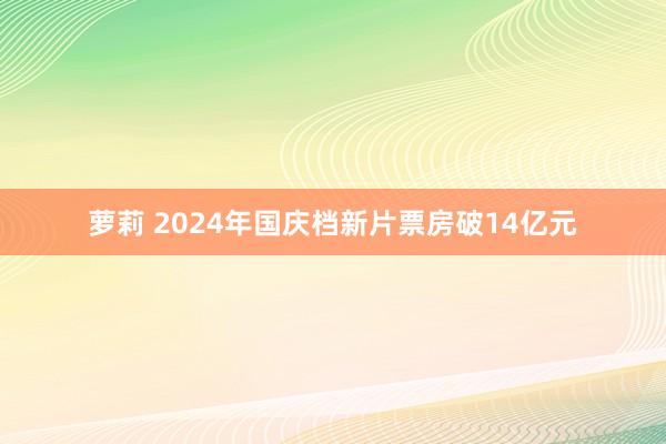 萝莉 2024年国庆档新片票房破14亿元