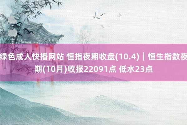 绿色成人快播网站 恒指夜期收盘(10.4)︱恒生指数夜期(10月)收报22091点 低水23点