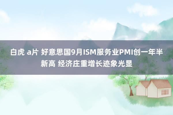 白虎 a片 好意思国9月ISM服务业PMI创一年半新高 经济庄重增长迹象光显