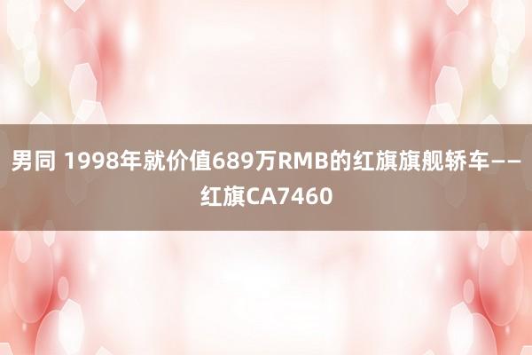 男同 1998年就价值689万RMB的红旗旗舰轿车——红旗CA7460