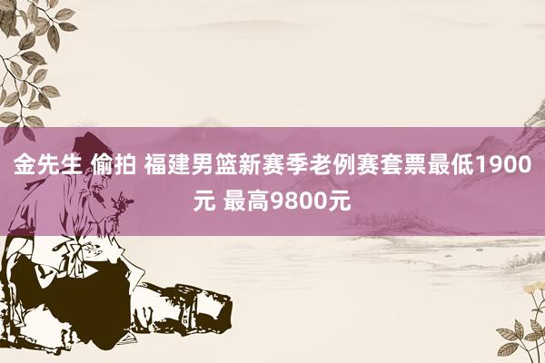 金先生 偷拍 福建男篮新赛季老例赛套票最低1900元 最高9800元