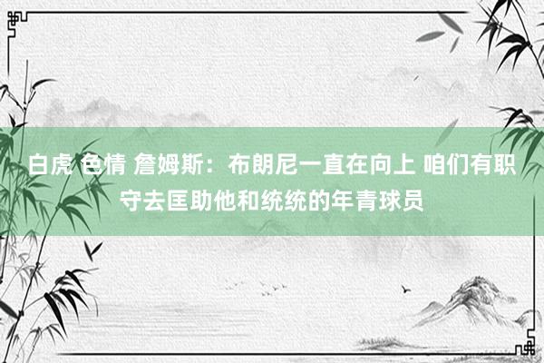 白虎 色情 詹姆斯：布朗尼一直在向上 咱们有职守去匡助他和统统的年青球员