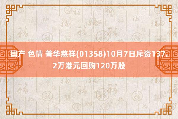 国产 色情 普华慈祥(01358)10月7日斥资137.2万港元回购120万股