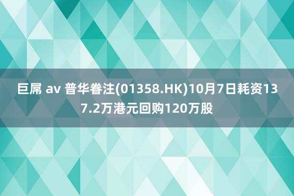 巨屌 av 普华眷注(01358.HK)10月7日耗资137.2万港元回购120万股