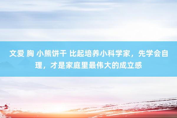 文爱 胸 小熊饼干 比起培养小科学家，先学会自理，才是家庭里最伟大的成立感