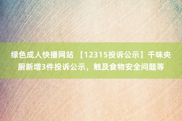 绿色成人快播网站 【12315投诉公示】千味央厨新增3件投诉公示，触及食物安全问题等